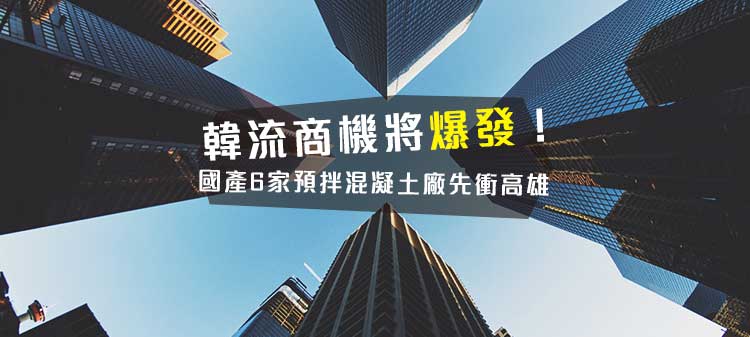 韓流商機將爆發 國產6家預拌混凝土廠先衝高雄