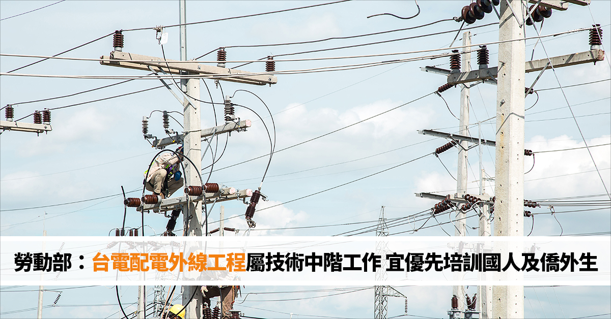 勞動部：台電配電外線工程屬技術中階工作 宜優先培訓國人及僑外生