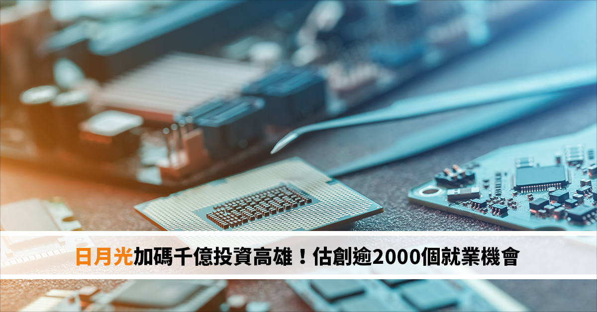 日月光加碼千億投資高雄！估創逾2000個就業機會 串聯設備與材料供應鏈