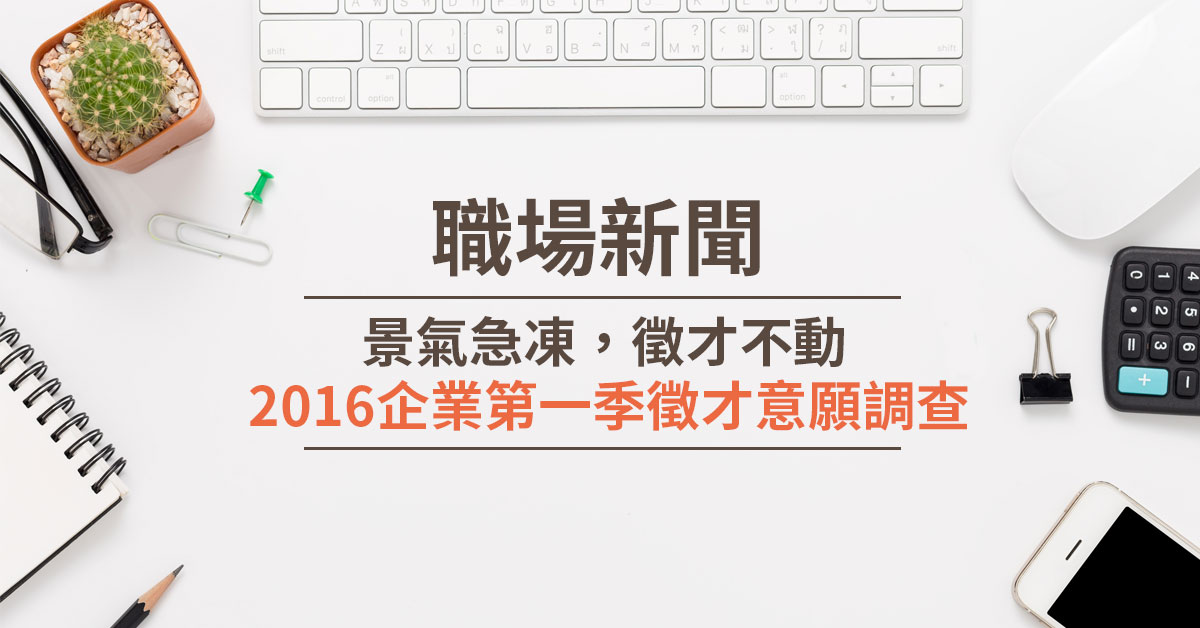 景氣急凍 徵才不動 - 2016企業第一季徵才意願調查